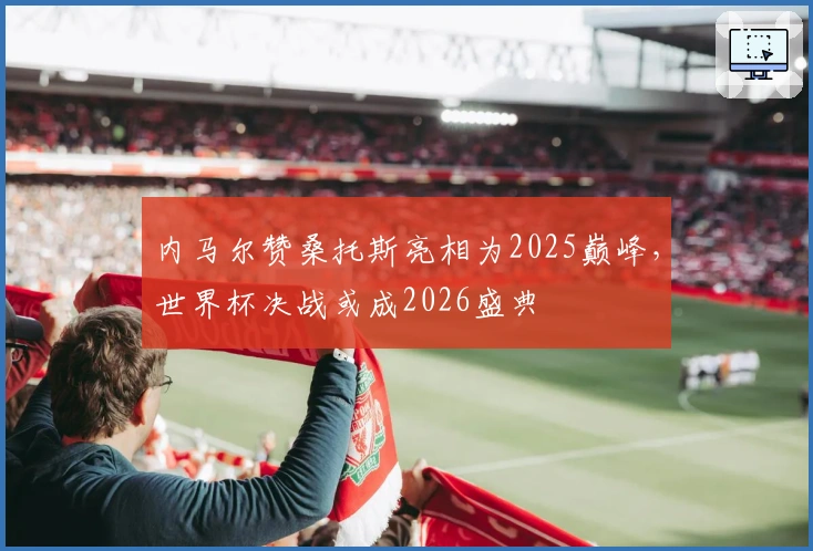 内马尔赞桑托斯亮相为2025巅峰，世界杯决战或成2026盛典