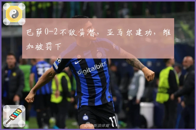 巴萨0-2不敌黄潜，亚马尔建功，维加被罚下