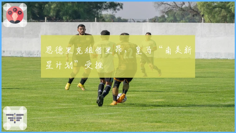 恩德里克租借里昂，皇马“南美新星计划”受挫