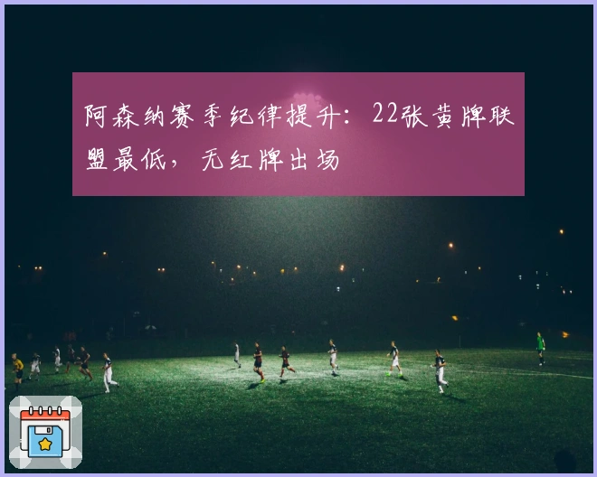 阿森纳赛季纪律提升：22张黄牌联盟最低，无红牌出场