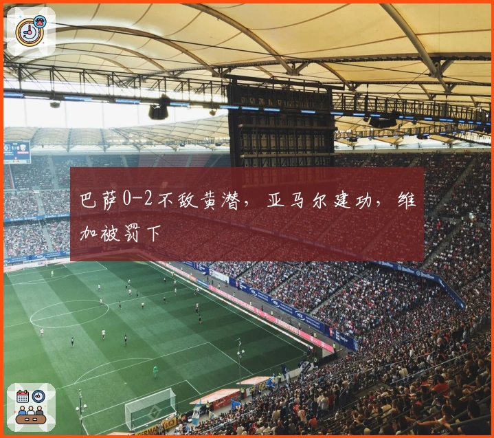 巴萨0-2不敌黄潜，亚马尔建功，维加被罚下