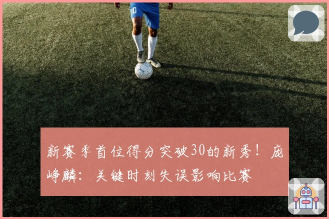 新赛季首位得分突破30的新秀！庞峥麟：关键时刻失误影响比赛