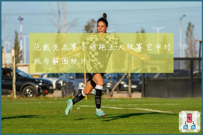 范戴克本赛季领跑五大联赛空中对抗与解围统计