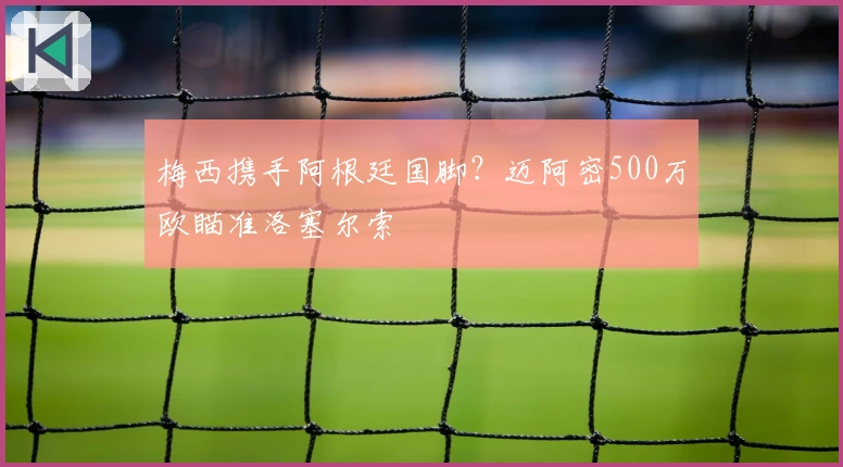 梅西携手阿根廷国脚？迈阿密500万欧瞄准洛塞尔索