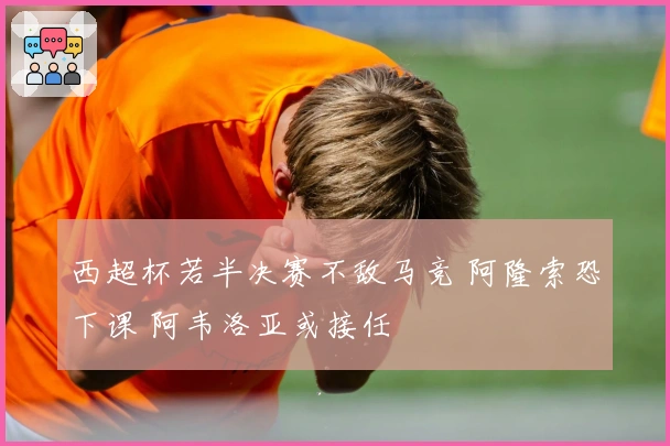 西超杯若半决赛不敌马竞 阿隆索恐下课 阿韦洛亚或接任