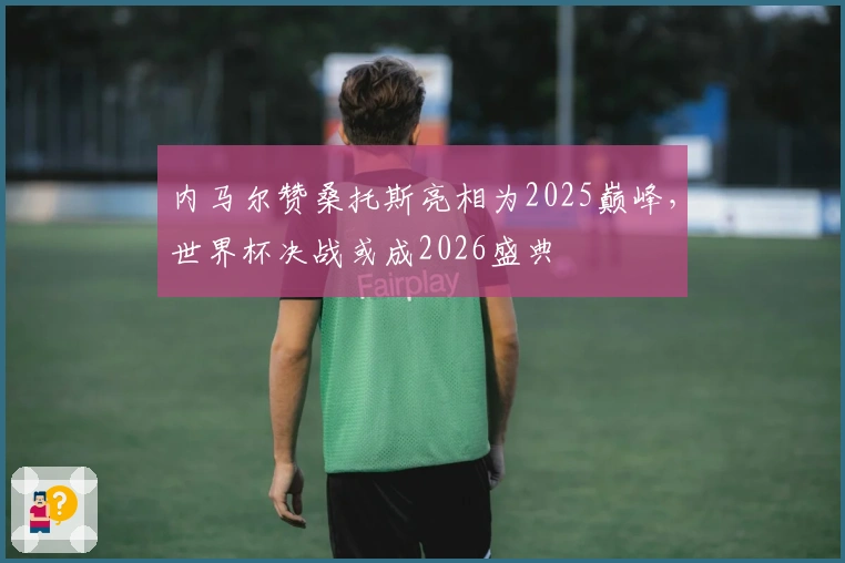 内马尔赞桑托斯亮相为2025巅峰，世界杯决战或成2026盛典